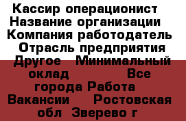 Кассир-операционист › Название организации ­ Компания-работодатель › Отрасль предприятия ­ Другое › Минимальный оклад ­ 15 000 - Все города Работа » Вакансии   . Ростовская обл.,Зверево г.